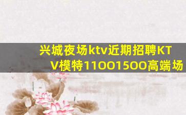 兴城夜场ktv近期招聘KTV模特11OO15OO高端场